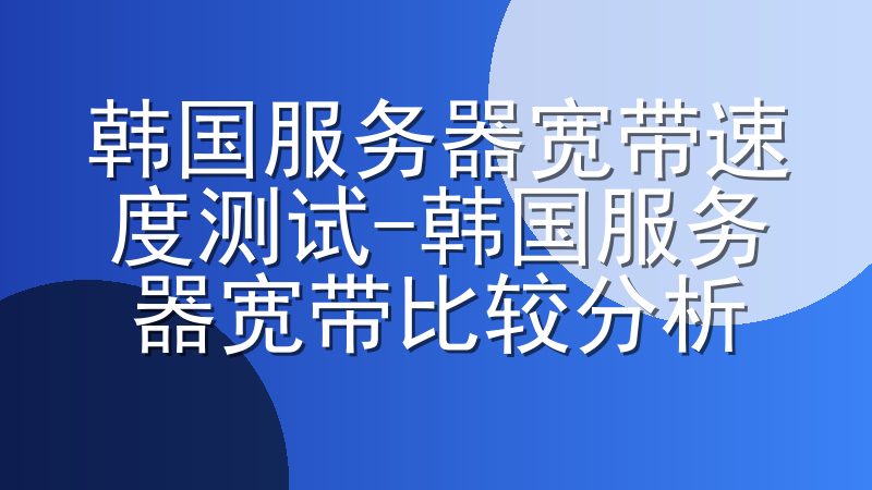 韩国服务器宽带速度测试-韩国服务器宽带比较分析