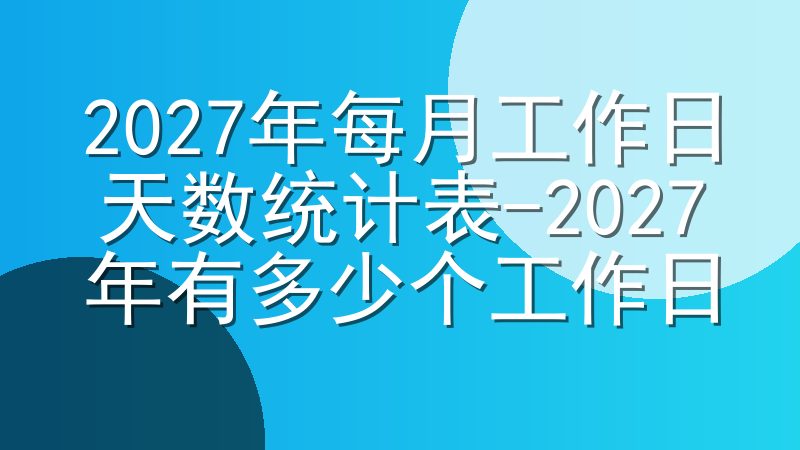 2027年每月工作日天数统计表-2027年有多少个工作日