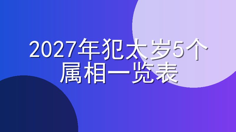 2027年犯太岁5个属相一览表-2027年羊年犯太岁的生肖有哪些
