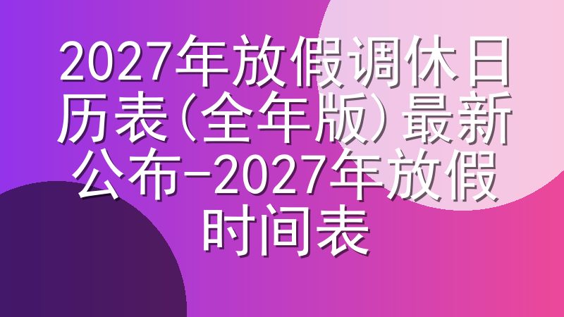 2027年放假调休日历表(全年版)最新公布-2027年放假时间表
