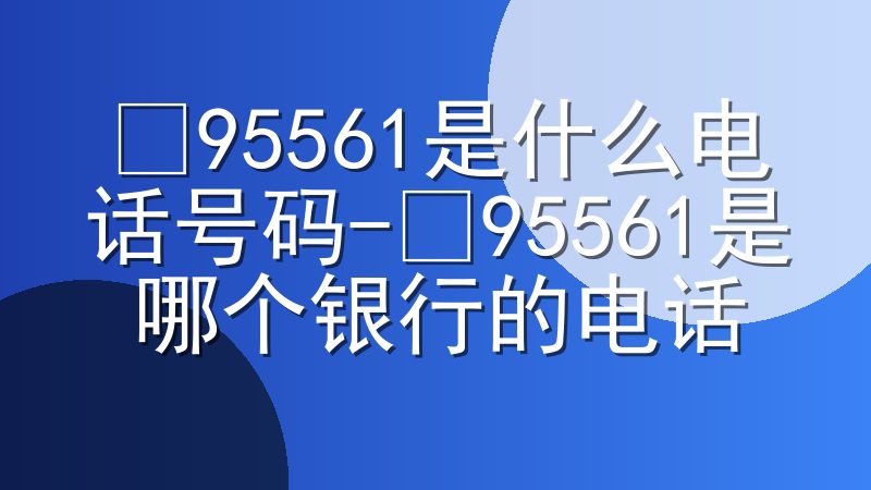 ​95561是什么电话号码-​95561是哪个银行的电话